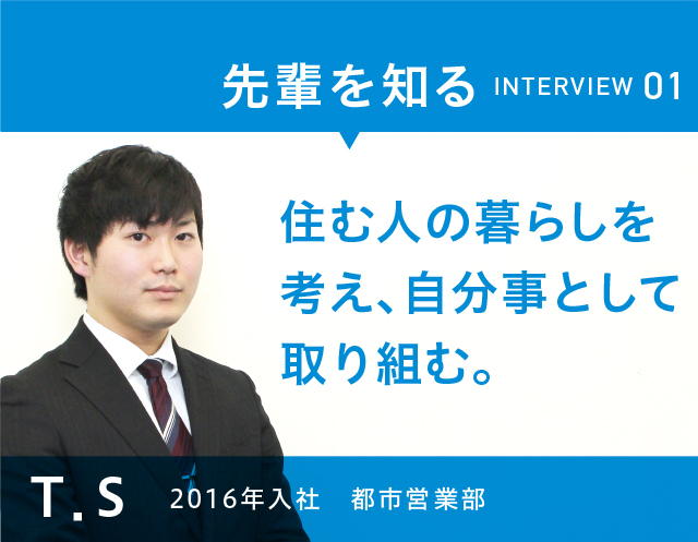 INTERVIEW 02　住む人の暮らしを考え、自分事として取り組む。　S・T　2016年入社 都市営業部 神戸大学 国際文化学部卒